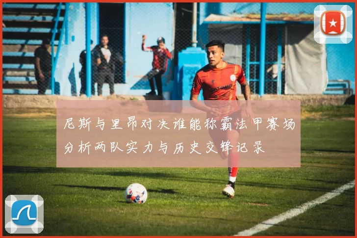 尼斯与里昂对决谁能称霸法甲赛场分析两队实力与历史交锋记录