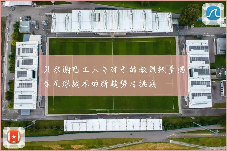 贝尔谢巴工人与对手的激烈较量揭示足球战术的新趋势与挑战
