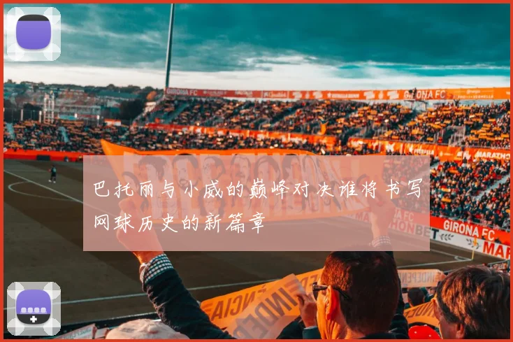 巴托丽与小威的巅峰对决谁将书写网球历史的新篇章