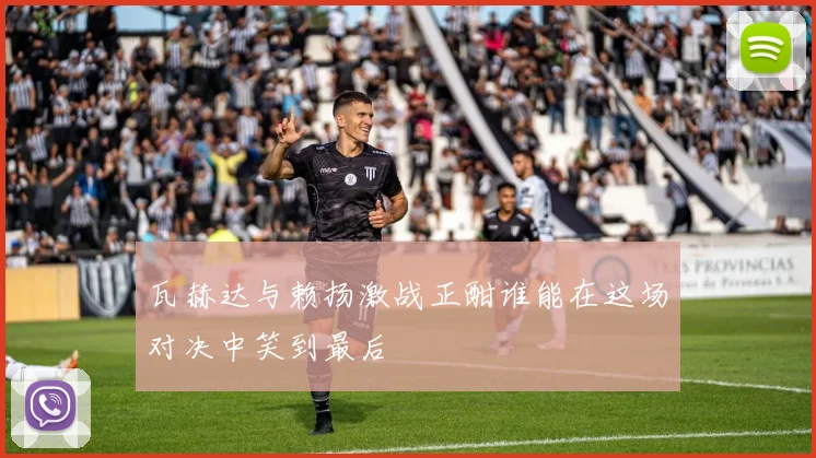 瓦赫达与赖扬激战正酣谁能在这场对决中笑到最后