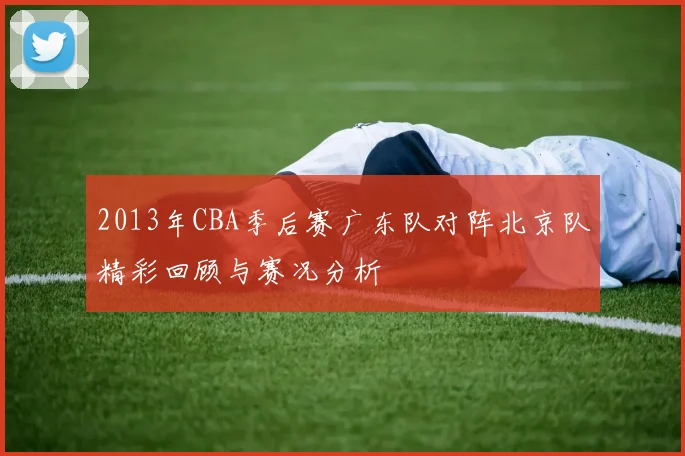 2013年CBA季后赛广东队对阵北京队精彩回顾与赛况分析