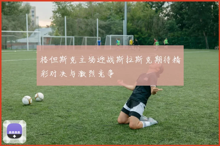 格但斯克主场迎战斯拉斯克期待精彩对决与激烈竞争