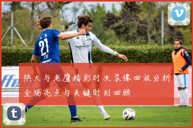 热火与老鹰精彩对决录像回放分析全场亮点与关键时刻回顾