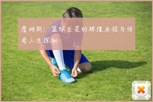 詹姆斯：篮球巨星的辉煌历程与传奇人生探秘