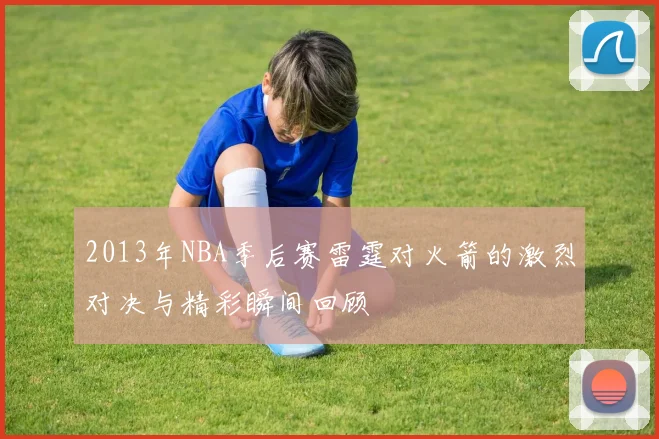 2013年NBA季后赛雷霆对火箭的激烈对决与精彩瞬间回顾