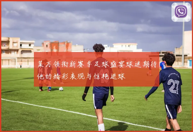 莱万领衔新赛季足球盛宴球迷期待他的精彩表现与惊艳进球