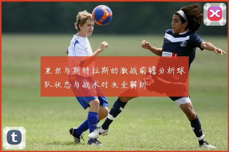 里尔与斯特拉斯的激战前瞻分析球队状态与战术对决全解析